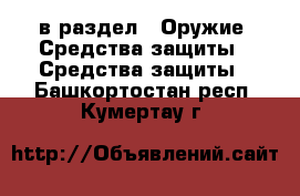  в раздел : Оружие. Средства защиты » Средства защиты . Башкортостан респ.,Кумертау г.